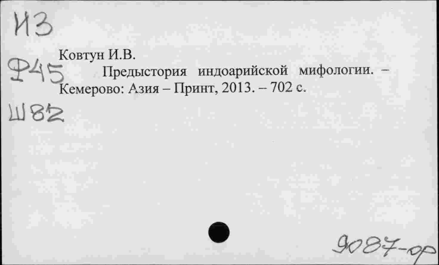 ﻿Ковтун И.В.
Предыстория индоарийской мифологии. Кемерово: Азия - Принт, 2013. - 702 с.
